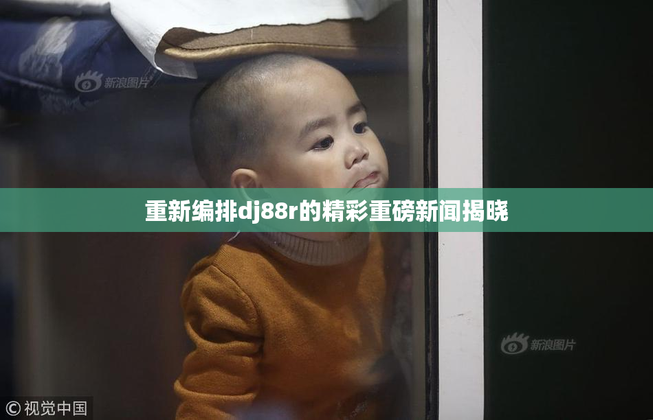 重新编排dj88r的精彩重磅新闻揭晓