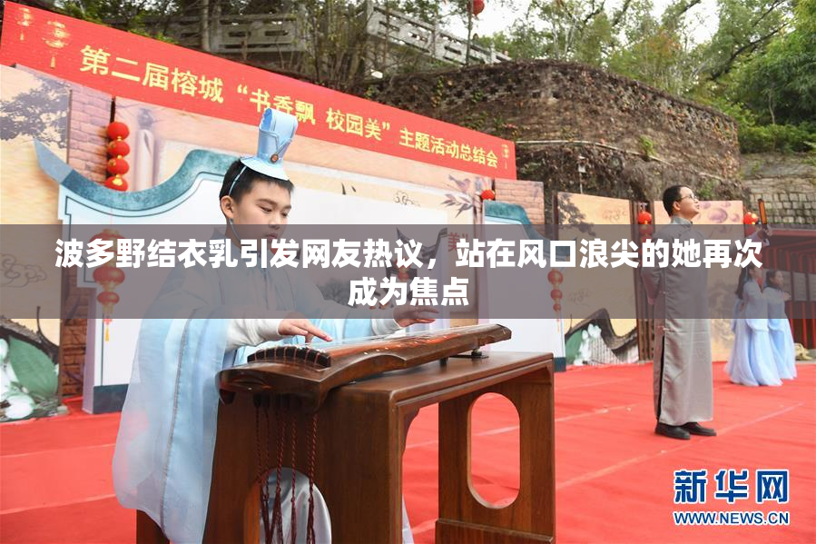 波多野结衣乳引发网友热议，站在风口浪尖的她再次成为焦点