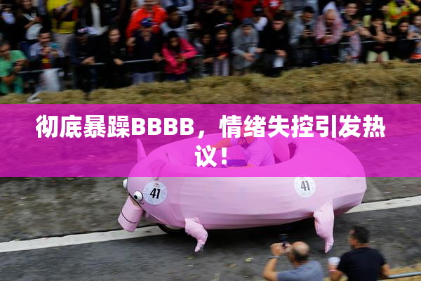 彻底暴躁BBBB，情绪失控引发热议！