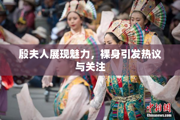 殷夫人展现魅力，裸身引发热议与关注