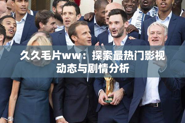 久久毛片ww：探索最热门影视动态与剧情分析