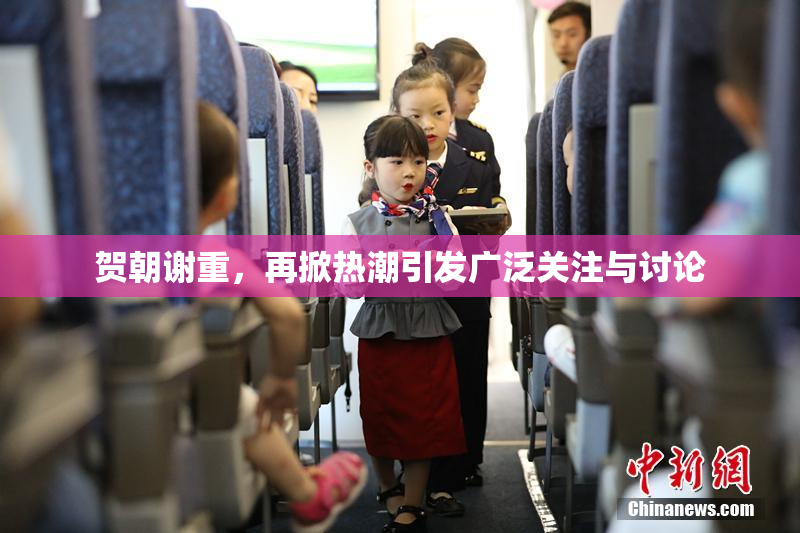贺朝谢重，再掀热潮引发广泛关注与讨论