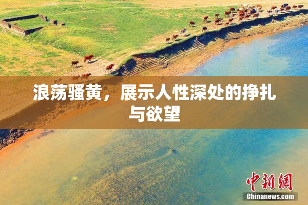 浪荡骚黄，展示人性深处的挣扎与欲望