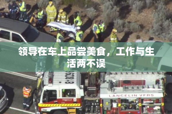 领导在车上品尝美食，工作与生活两不误