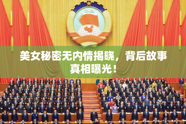 美女秘密无内情揭晓，背后故事真相曝光！