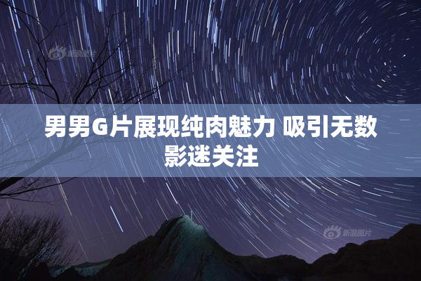 男男G片展现纯肉魅力 吸引无数影迷关注