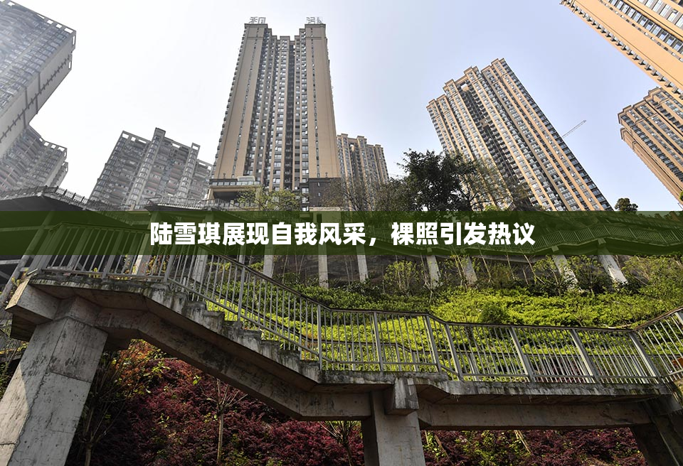 陆雪琪展现自我风采，裸照引发热议