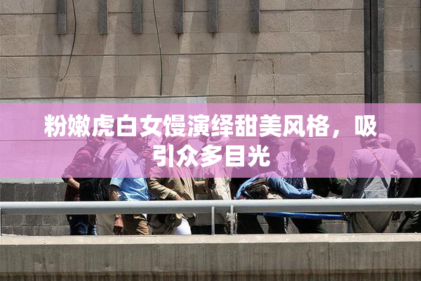 粉嫩虎白女馒演绎甜美风格，吸引众多目光