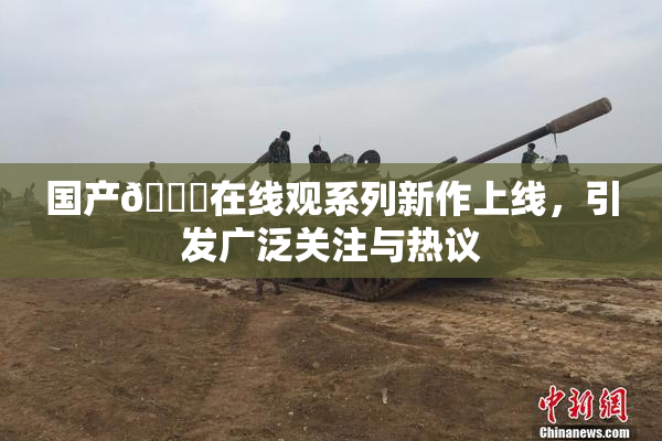 国产🔞在线观系列新作上线，引发广泛关注与热议