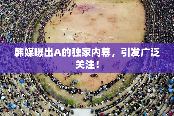 韩媒曝出A的独家内幕，引发广泛关注！