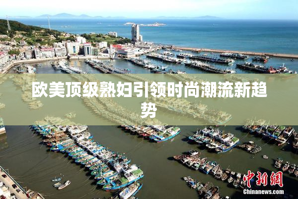 欧美顶级熟妇引领时尚潮流新趋势