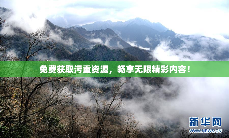 免费获取污重资源，畅享无限精彩内容！