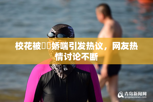 校花被❌‌娇喘引发热议，网友热情讨论不断