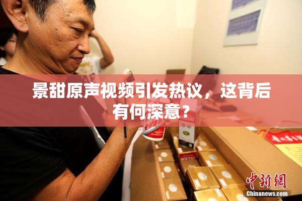 景甜原声视频引发热议，这背后有何深意？
