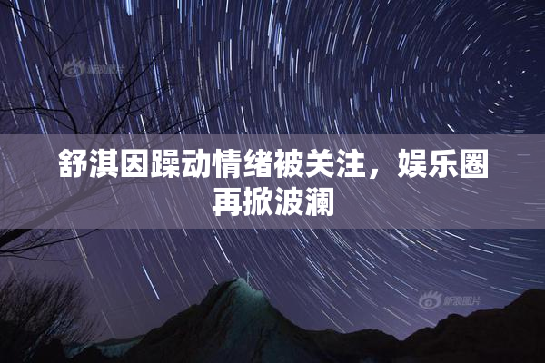 舒淇因躁动情绪被关注，娱乐圈再掀波澜