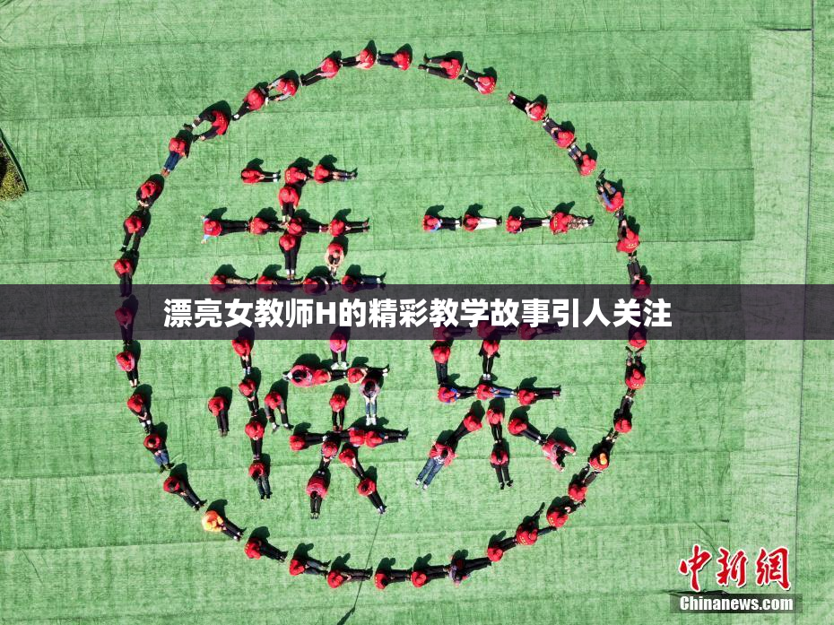 漂亮女教师H的精彩教学故事引人关注