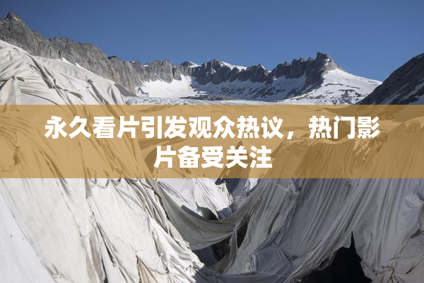 永久看片引发观众热议，热门影片备受关注