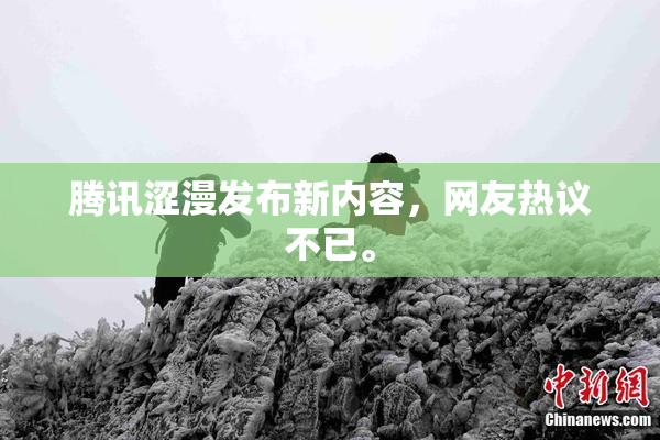 腾讯涩漫发布新内容，网友热议不已。