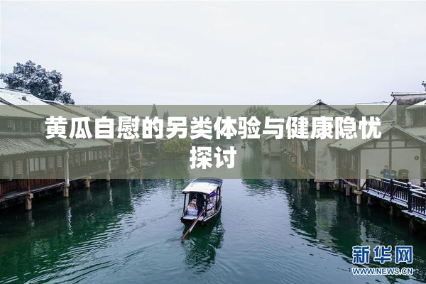 黄瓜自慰的另类体验与健康隐忧探讨