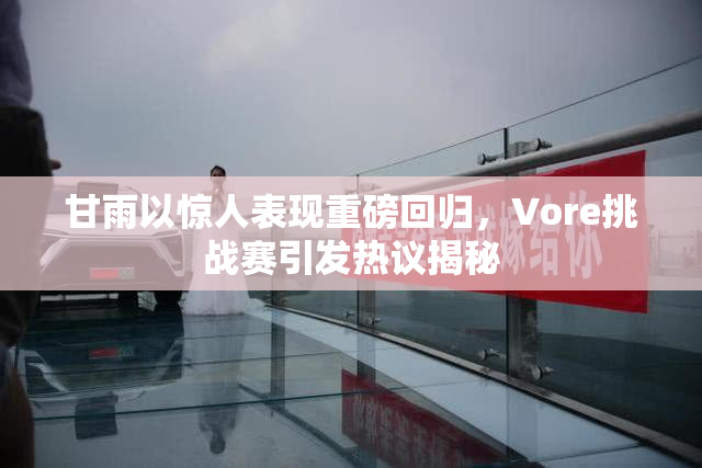 甘雨以惊人表现重磅回归，Vore挑战赛引发热议揭秘