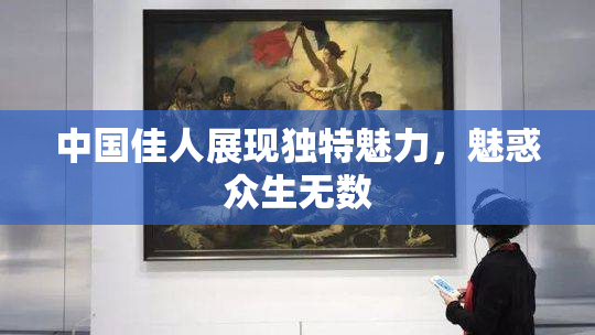 中国佳人展现独特魅力，魅惑众生无数