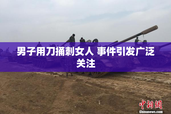 男子用刀捅刺女人 事件引发广泛关注