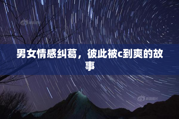 男女情感纠葛，彼此被c到爽的故事