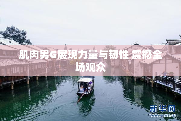 肌肉男G展现力量与韧性 震撼全场观众