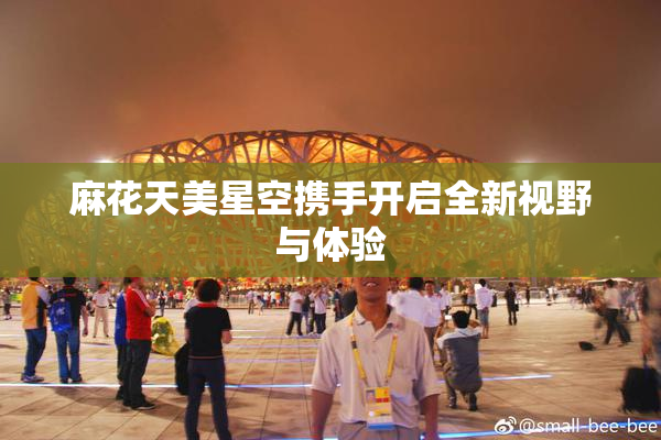 麻花天美星空携手开启全新视野与体验