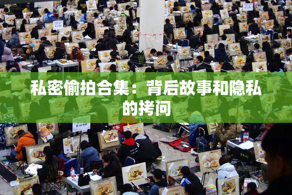 私密偷拍合集：背后故事和隐私的拷问