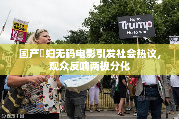 国产婬妇无码电影引发社会热议，观众反响两极分化