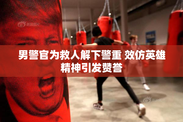 男警官为救人解下警重 效仿英雄精神引发赞誉