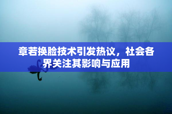 章若换脸技术引发热议，社会各界关注其影响与应用