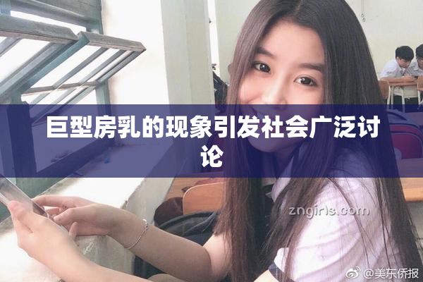 巨型房乳的现象引发社会广泛讨论