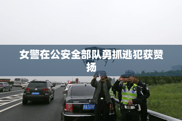 女警在公安全部队勇抓逃犯获赞扬