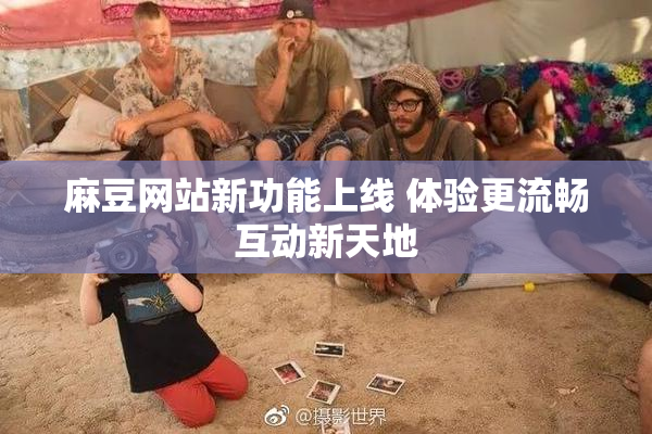 麻豆网站新功能上线 体验更流畅互动新天地