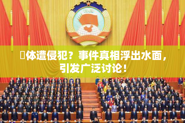祼体遭侵犯？事件真相浮出水面，引发广泛讨论！