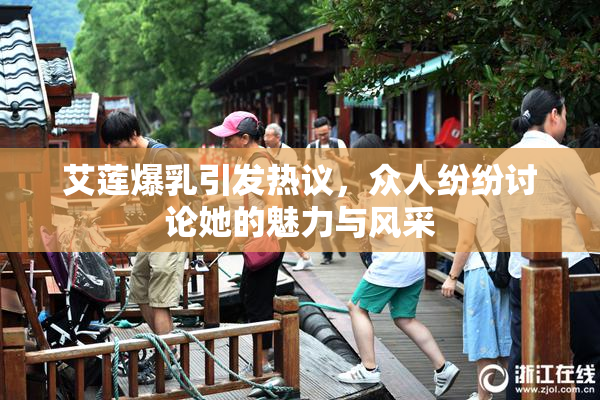 艾莲爆乳引发热议，众人纷纷讨论她的魅力与风采