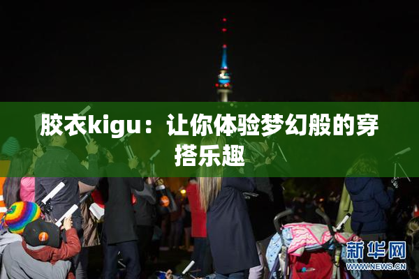 胶衣kigu：让你体验梦幻般的穿搭乐趣