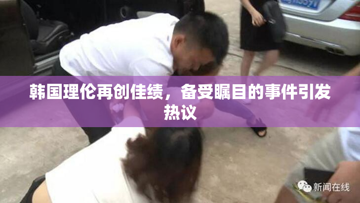 韩国理伦再创佳绩，备受瞩目的事件引发热议