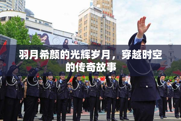 羽月希颜的光辉岁月，穿越时空的传奇故事