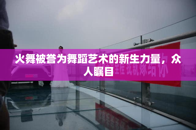 火舞被誉为舞蹈艺术的新生力量，众人瞩目