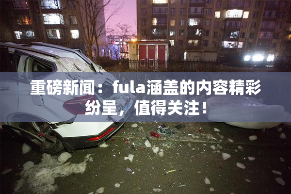 重磅新闻：fula涵盖的内容精彩纷呈，值得关注！