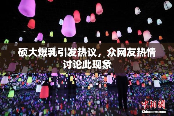 硕大爆乳引发热议，众网友热情讨论此现象