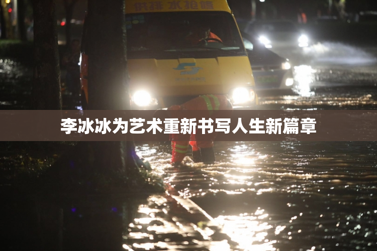 李冰冰为艺术重新书写人生新篇章