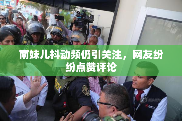 南妹儿抖动频仍引关注，网友纷纷点赞评论