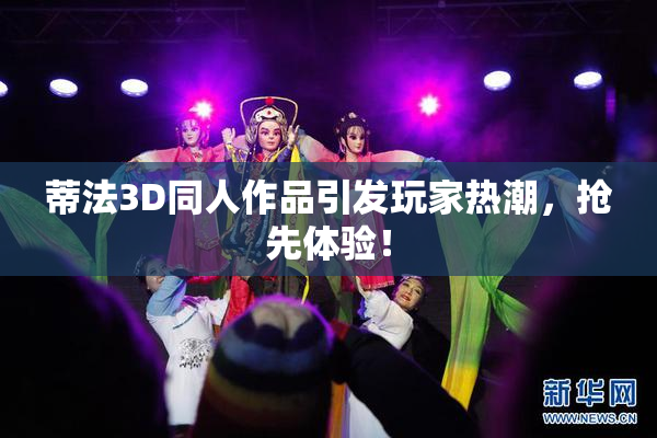 蒂法3D同人作品引发玩家热潮，抢先体验！