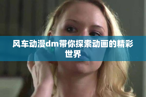 风车动漫dm带你探索动画的精彩世界