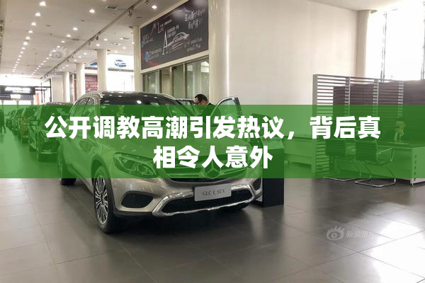 公开调教高潮引发热议，背后真相令人意外