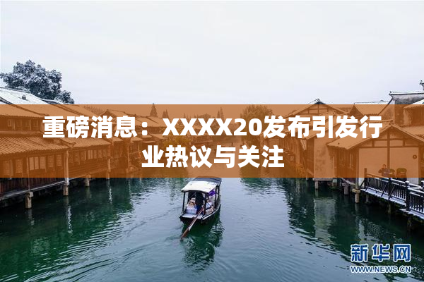 重磅消息：XXXX20发布引发行业热议与关注